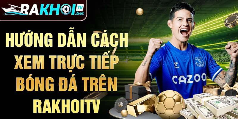 Hướng dẫn cách xem trực tiếp bóng đá trên Rakhoitv