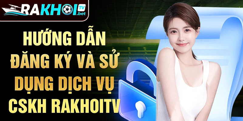 Hướng dẫn đăng ký và sử dụng dịch vụ CSKH RakhoiTV