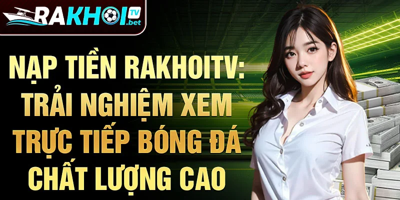 Nạp tiền rakhoitv: trải nghiệm xem trực tiếp bóng đá chất lượng cao