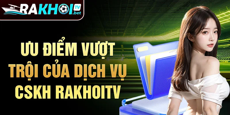 Ưu điểm vượt trội của dịch vụ CSKH RakhoiTV