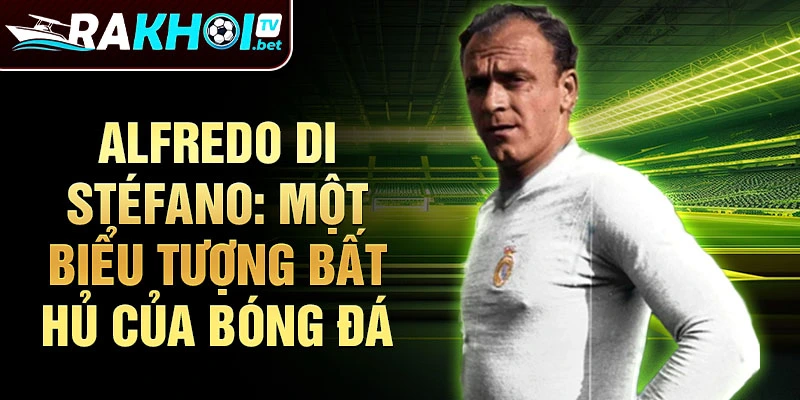 Alfredo Di Stéfano: Một biểu tượng bất hủ của bóng đá