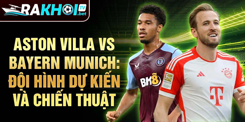 Aston Villa vs Bayern Munich: Đội hình dự kiến và chiến thuật