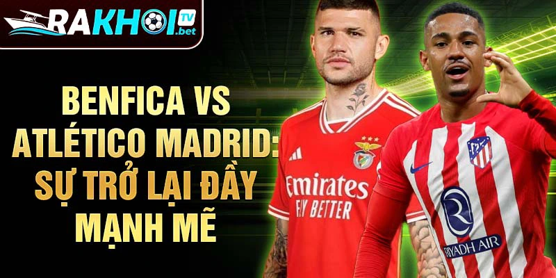 Benfica vs Atlético Madrid: Sự trở lại đầy mạnh mẽ