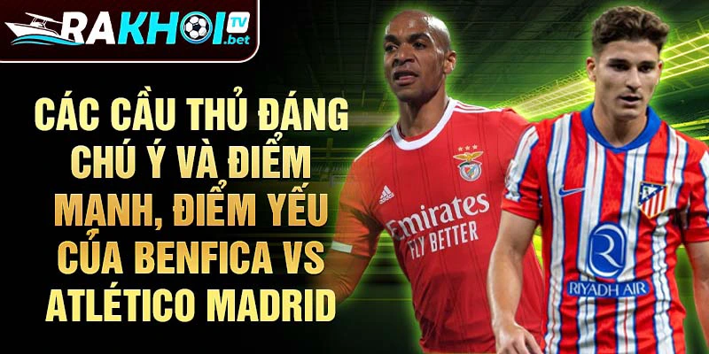 Các cầu thủ đáng chú ý và điểm mạnh, điểm yếu của Benfica vs Atlético Madrid