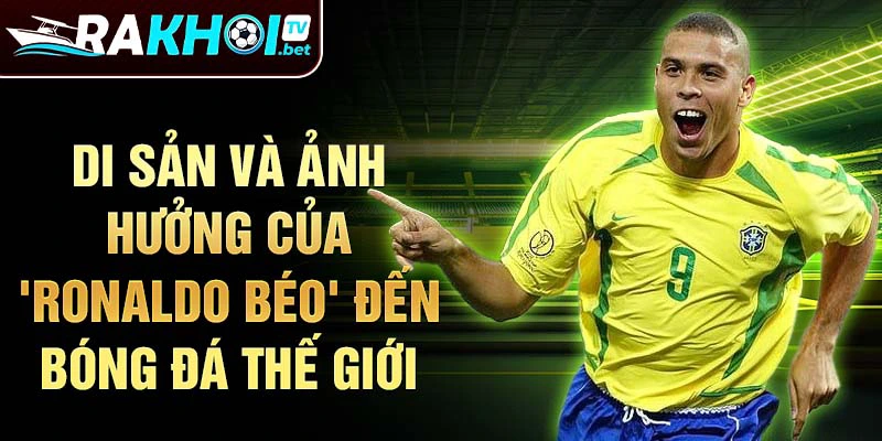 Di sản và ảnh hưởng của 'Ronaldo Béo' đến bóng đá thế giới