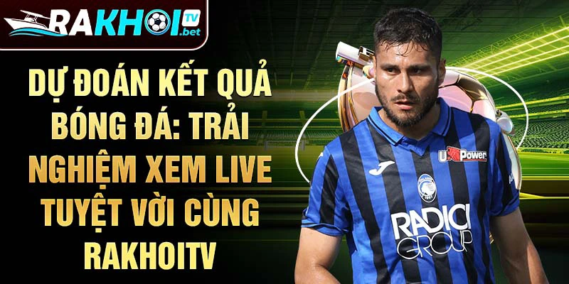 Dự đoán kết quả bóng đá: Trải nghiệm xem live tuyệt vời cùng RakhoiTV